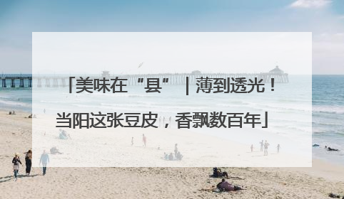 美味在“县”｜薄到透光！当阳这张豆皮，香飘数百年