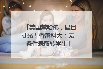 美国禁哈佛，鼠目寸光！香港科大：无条件录取转学生