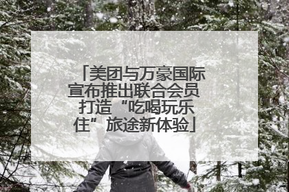 美团与万豪国际宣布推出联合会员 打造“吃喝玩乐住”旅途新体验
