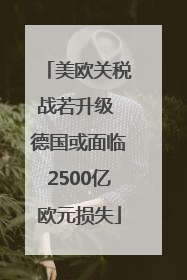 美欧关税战若升级 德国或面临2500亿欧元损失