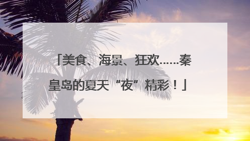 美食、海景、狂欢……秦皇岛的夏天“夜”精彩！