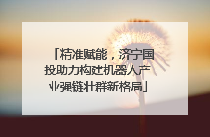 精准赋能，济宁国投助力构建机器人产业强链壮群新格局