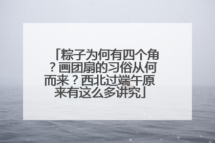 粽子为何有四个角？画团扇的习俗从何而来？西北过端午原来有这么多讲究