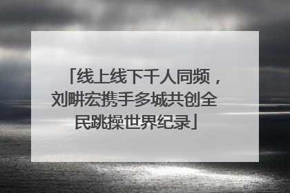 线上线下千人同频，刘畊宏携手多城共创全民跳操世界纪录