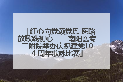 红心向党颂党恩 医路放歌践初心——南阳医专二附院举办庆祝建党104 周年歌咏比赛