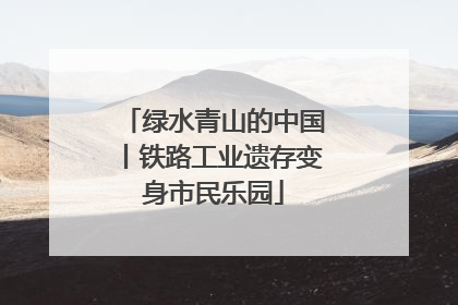 绿水青山的中国丨铁路工业遗存变身市民乐园