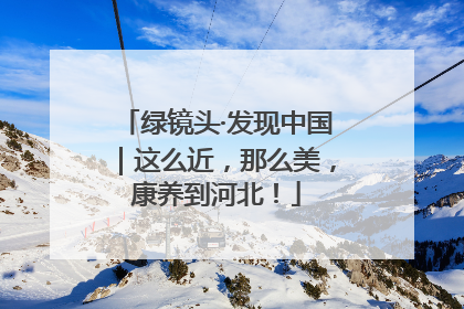 绿镜头·发现中国｜这么近，那么美，康养到河北！