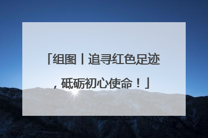组图丨追寻红色足迹，砥砺初心使命！