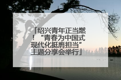 绍兴青年正当燃！“青春为中国式现代化挺膺担当”主题分享会举行