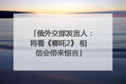 俄外交部发言人：将看《哪吒2》 相信会带来惊喜