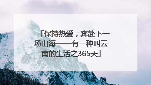 保持热爱，奔赴下一场山海——有一种叫云南的生活之365天
