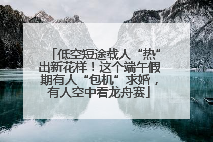 低空短途载人“热”出新花样！这个端午假期有人“包机”求婚，有人空中看龙舟赛