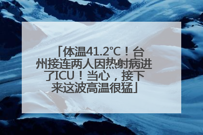 体温41.2℃！台州接连两人因热射病进了ICU！当心，接下来这波高温很猛