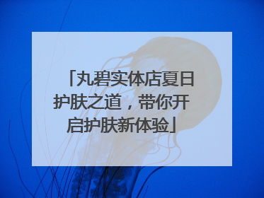 丸碧实体店夏日护肤之道，带你开启护肤新体验