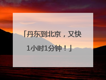 丹东到北京，又快1小时1分钟！