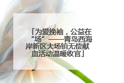 为爱挽袖，公益在“场”——青岛西海岸新区大场镇无偿献血活动温暖收官
