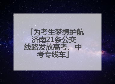 为考生梦想护航 济南21条公交线路发放高考、中考专线车