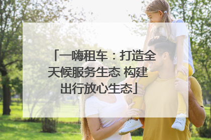 一嗨租车：打造全天候服务生态 构建出行放心生态