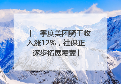 一季度美团骑手收入涨12%，社保正逐步拓展覆盖