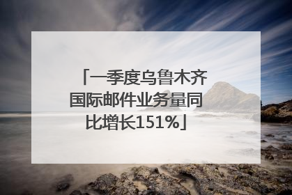 一季度乌鲁木齐国际邮件业务量同比增长151%
