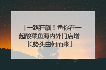 一路狂飙！鱼你在一起酸菜鱼海内外门店增长势头由何而来
