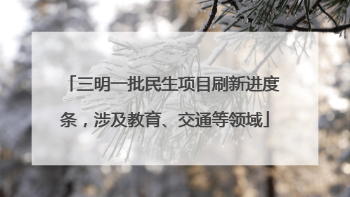 三明一批民生项目刷新进度条，涉及教育、交通等领域