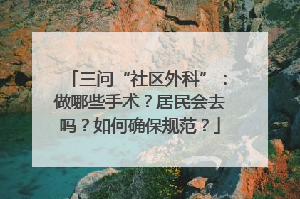 三问“社区外科”：做哪些手术？居民会去吗？如何确保规范？