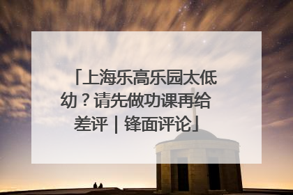 上海乐高乐园太低幼？请先做功课再给差评｜锋面评论