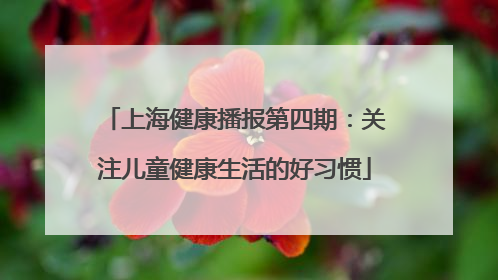 上海健康播报第四期：关注儿童健康生活的好习惯