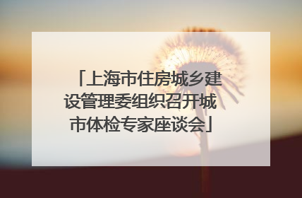 上海市住房城乡建设管理委组织召开城市体检专家座谈会