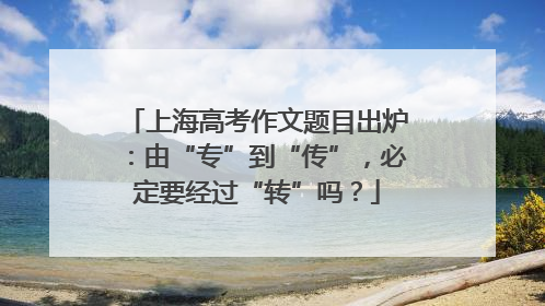 上海高考作文题目出炉：由“专”到“传”，必定要经过“转”吗？