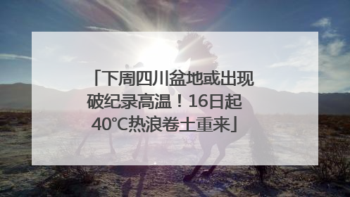 下周四川盆地或出现破纪录高温！16日起40℃热浪卷土重来