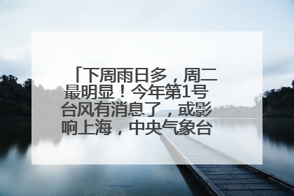 下周雨日多，周二最明显！今年第1号台风有消息了，或影响上海，中央气象台连发六预警