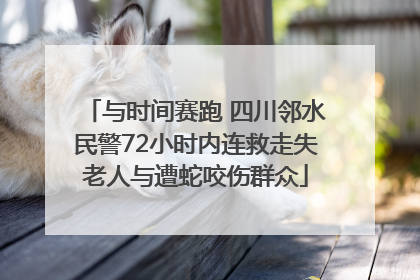 与时间赛跑 四川邻水民警72小时内连救走失老人与遭蛇咬伤群众