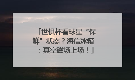 世俱杯看球星“保鲜”状态？海信冰箱：真空磁场上场！