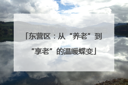 东营区：从“养老”到“享老”的温暖蝶变