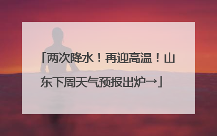 两次降水！再迎高温！山东下周天气预报出炉→