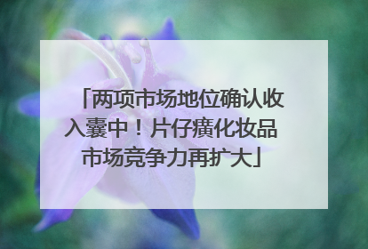 两项市场地位确认收入囊中！片仔癀化妆品市场竞争力再扩大