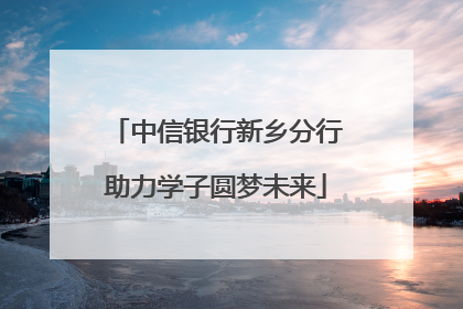 中信银行新乡分行助力学子圆梦未来