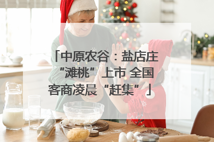中原农谷：盐店庄“滩桃”上市 全国客商凌晨“赶集”