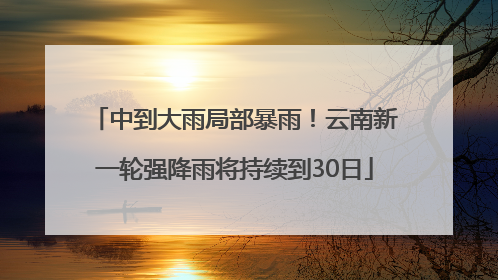 中到大雨局部暴雨！云南新一轮强降雨将持续到30日