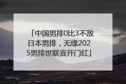 中国男排0比3不敌日本男排，无缘2025男排世联赛开门红