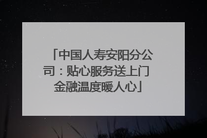 中国人寿安阳分公司：贴心服务送上门 金融温度暖人心