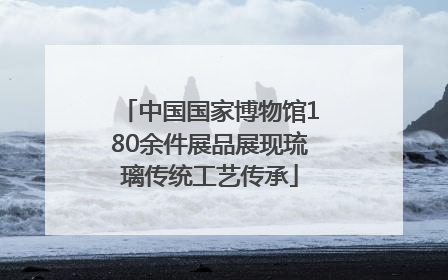 中国国家博物馆180余件展品展现琉璃传统工艺传承
