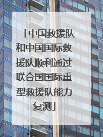 中国救援队和中国国际救援队顺利通过联合国国际重型救援队能力复测
