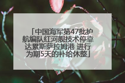 中国海军第47批护航编队红河舰技术停靠达累斯萨拉姆港 进行为期5天的补给休整