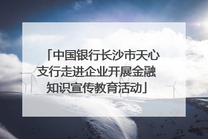 中国银行长沙市天心支行走进企业开展金融知识宣传教育活动