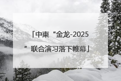 中柬“金龙-2025”联合演习落下帷幕