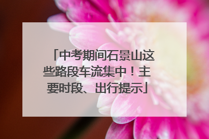 中考期间石景山这些路段车流集中！主要时段、出行提示