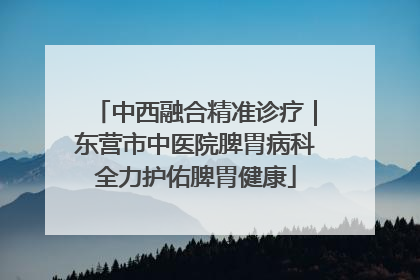中西融合精准诊疗｜东营市中医院脾胃病科全力护佑脾胃健康